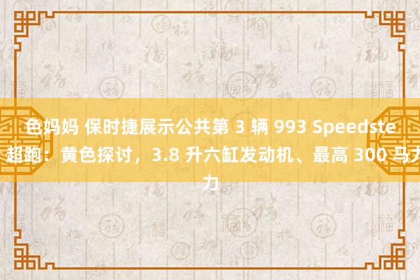 色妈妈 保时捷展示公共第 3 辆 993 Speedster 超跑：黄色探讨，3.8 升六缸发动机、最高 300 马力