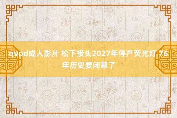 qvod成人影片 松下接头2027年停产荧光灯 76年历史要闭幕了