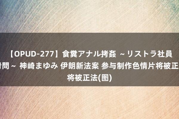 【OPUD-277】食糞アナル拷姦 ～リストラ社員の糞拷問～ 神崎まゆみ 伊朗新法案 参与制作色情片将被正法(图)