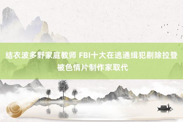 结衣波多野家庭教师 FBI十大在逃通缉犯剔除拉登 被色情片制作家取代