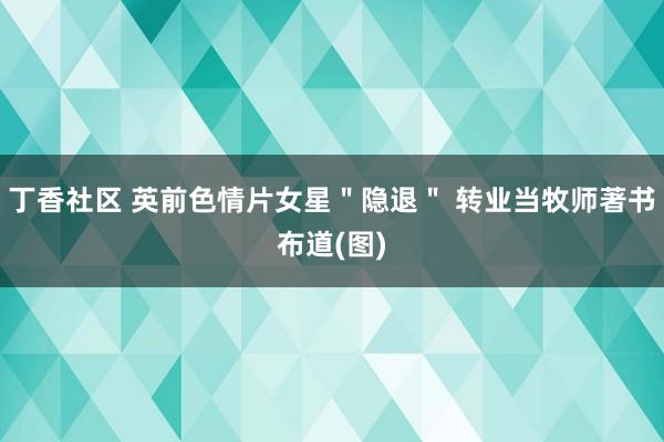 丁香社区 英前色情片女星＂隐退＂ 转业当牧师著书布道(图)