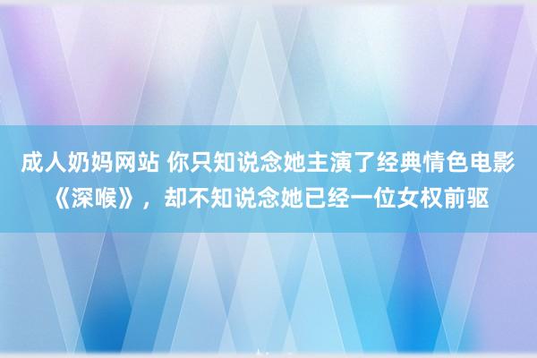 成人奶妈网站 你只知说念她主演了经典情色电影《深喉》，却不知说念她已经一位女权前驱