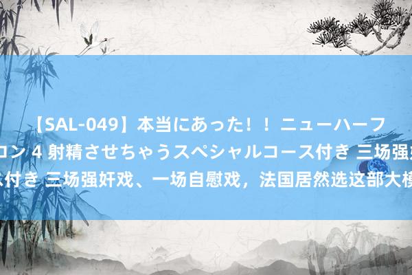 【SAL-049】本当にあった！！ニューハーフ御用達 性感エステサロン 4 射精させちゃうスペシャルコース付き 三场强奸戏、一场自慰戏，法国居然选这部大模范电影去冲奥！