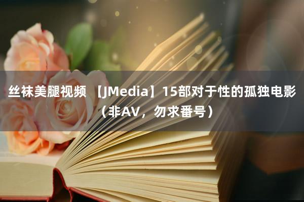 丝袜美腿视频 【JMedia】15部对于性的孤独电影 （非AV，勿求番号）