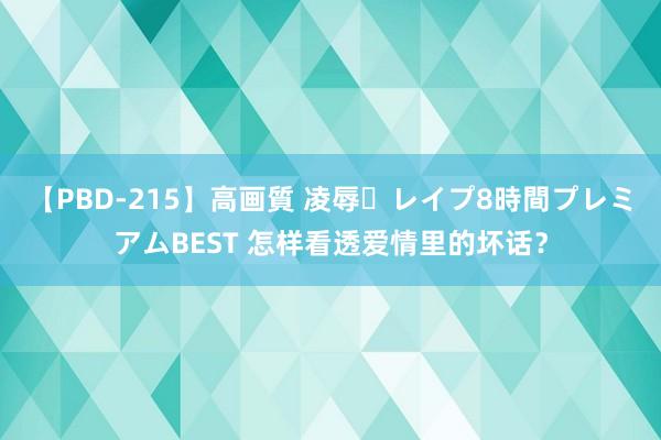 【PBD-215】高画質 凌辱・レイプ8時間プレミアムBEST 怎样看透爱情里的坏话？