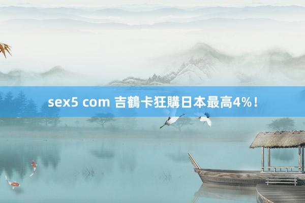 sex5 com 吉鶴卡狂購日本最高4%！