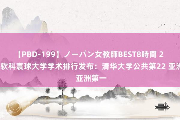 【PBD-199】ノーパン女教師BEST8時間 2 2024软科寰球大学学术排行发布：清华大学公共第22 亚洲第一