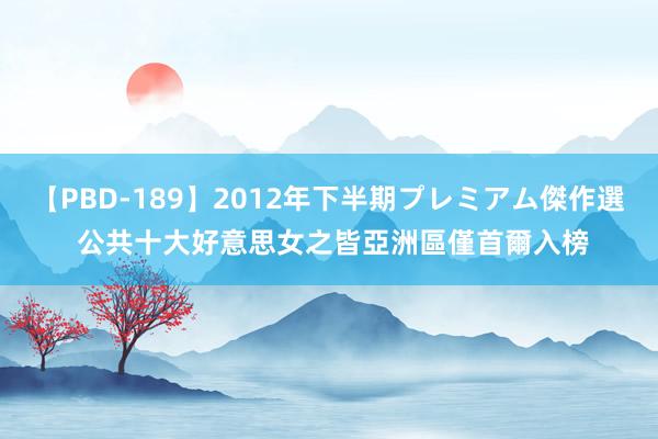 【PBD-189】2012年下半期プレミアム傑作選 公共十大好意思女之皆　亞洲區僅首爾入榜