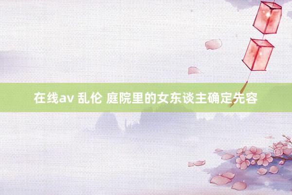 在线av 乱伦 庭院里的女东谈主确定先容