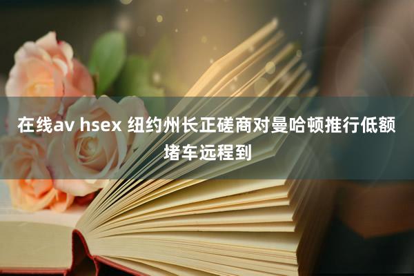 在线av hsex 纽约州长正磋商对曼哈顿推行低额堵车远程到