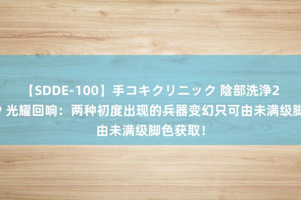 【SDDE-100】手コキクリニック 陰部洗浄20連発SP 光耀回响：两种初度出现的兵器变幻只可由未满级脚色获取！