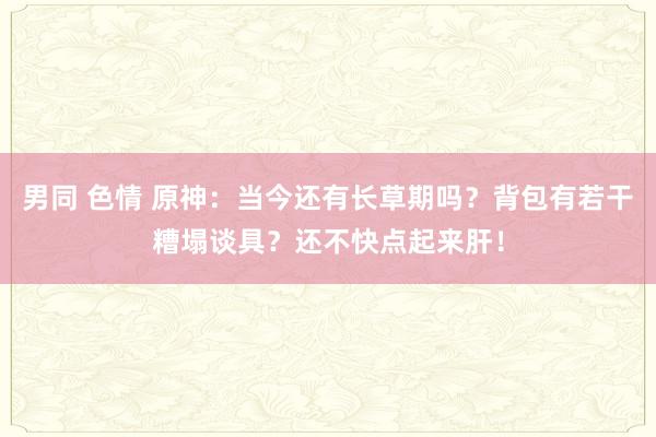 男同 色情 原神：当今还有长草期吗？背包有若干糟塌谈具？还不快点起来肝！