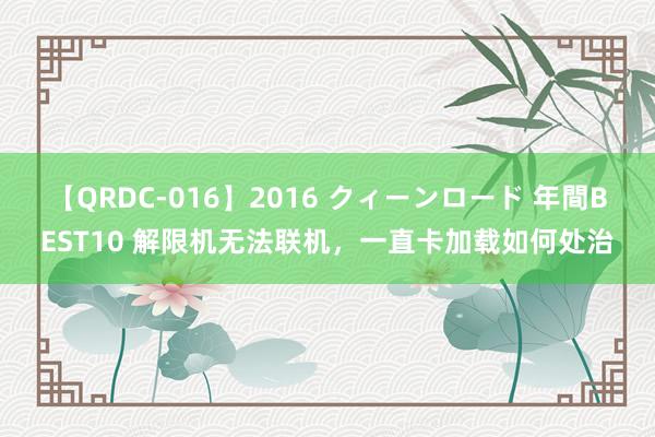 【QRDC-016】2016 クィーンロード 年間BEST10 解限机无法联机，一直卡加载如何处治