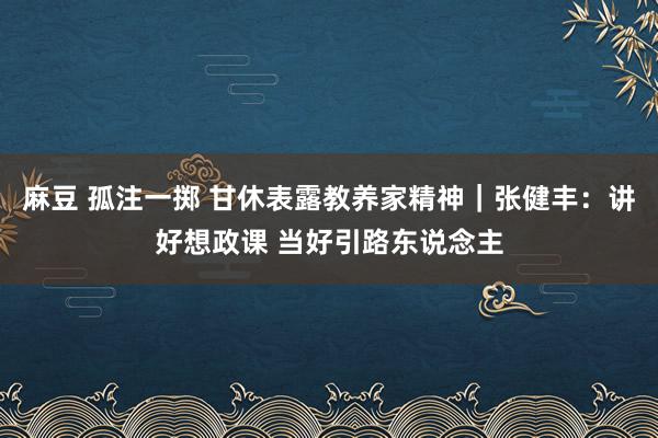 麻豆 孤注一掷 甘休表露教养家精神｜张健丰：讲好想政课 当好引路东说念主