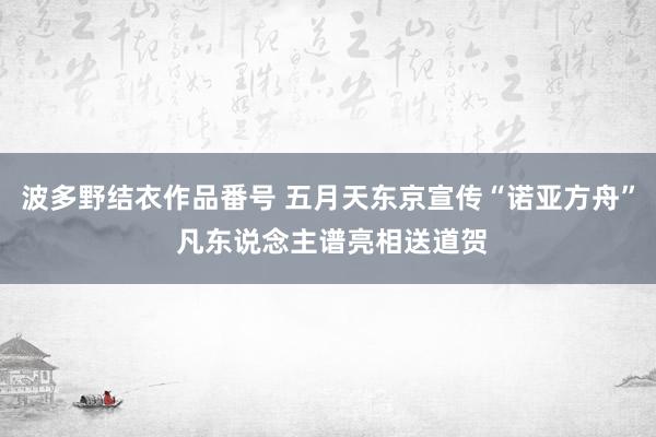 波多野结衣作品番号 五月天东京宣传“诺亚方舟” 凡东说念主谱亮相送道贺