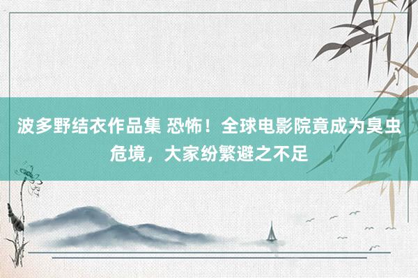 波多野结衣作品集 恐怖！全球电影院竟成为臭虫危境，大家纷繁避之不足