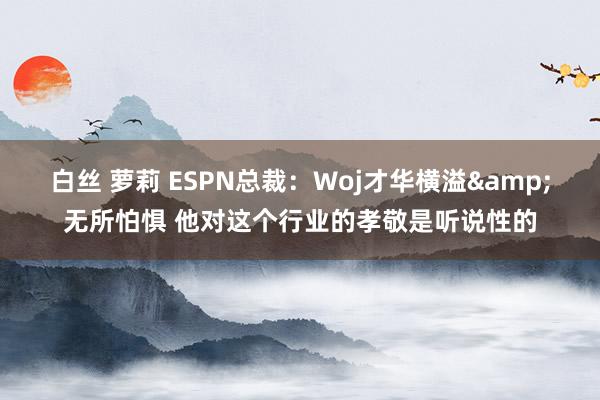 白丝 萝莉 ESPN总裁：Woj才华横溢&无所怕惧 他对这个行业的孝敬是听说性的