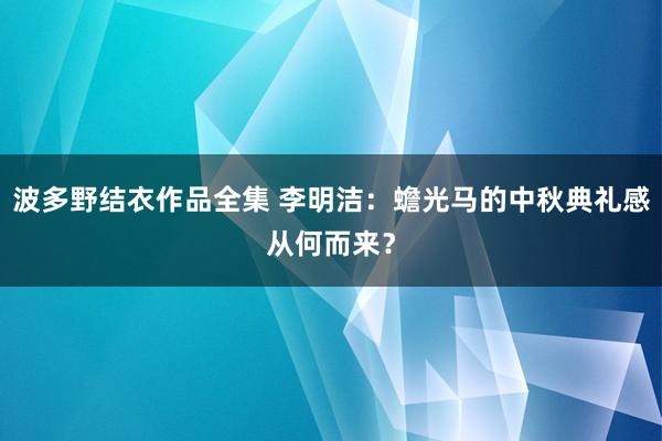 波多野结衣作品全集 李明洁：蟾光马的中秋典礼感从何而来？