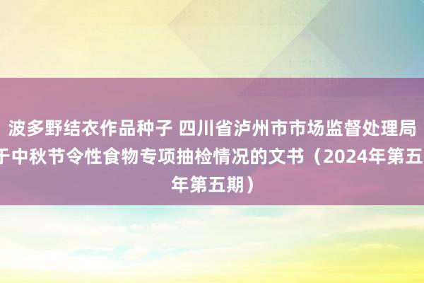 波多野结衣作品种子 四川省泸州市市场监督处理局对于中秋节令性食物专项抽检情况的文书（2024年第五期）