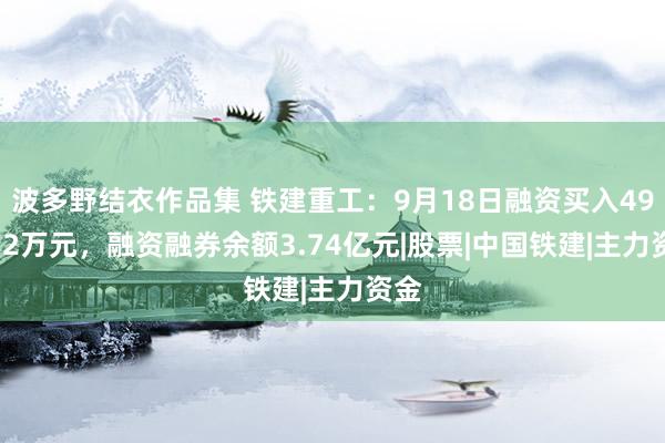 波多野结衣作品集 铁建重工：9月18日融资买入498.32万元，融资融券余额3.74亿元|股票|中国铁建|主力资金