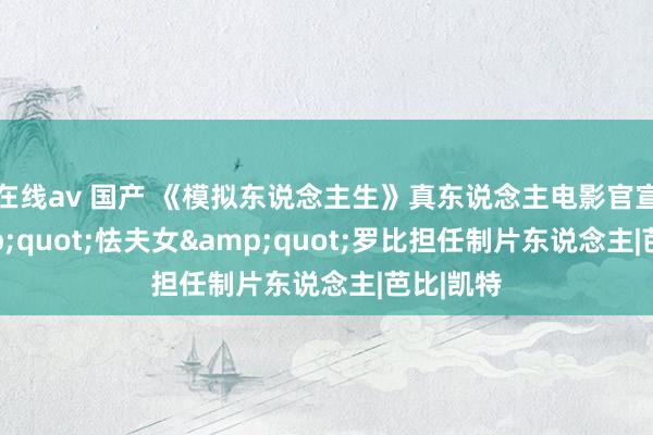 在线av 国产 《模拟东说念主生》真东说念主电影官宣！&quot;怯夫女&quot;罗比担任制片东说念主|芭比|凯特