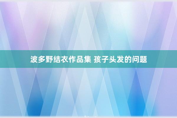 波多野结衣作品集 孩子头发的问题