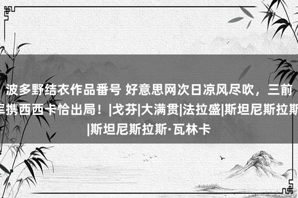 波多野结衣作品番号 好意思网次日凉风尽吹，三前赛会冠军携西西卡恰出局！|戈芬|大满贯|法拉盛|斯坦尼斯拉斯·瓦林卡