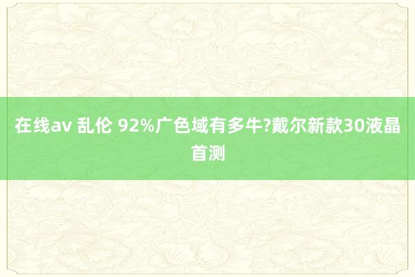 在线av 乱伦 92%广色域有多牛?戴尔新款30液晶首测