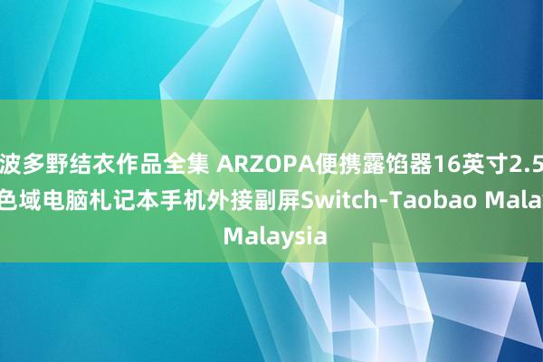 波多野结衣作品全集 ARZOPA便携露馅器16英寸2.5K高色域电脑札记本手机外接副屏Switch-Taobao Malaysia