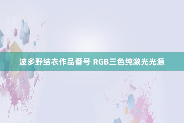 波多野结衣作品番号 RGB三色纯激光光源