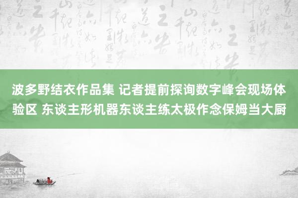 波多野结衣作品集 记者提前探询数字峰会现场体验区 东谈主形机器东谈主练太极作念保姆当大厨