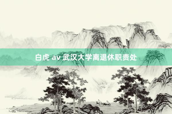 白虎 av 武汉大学离退休职责处