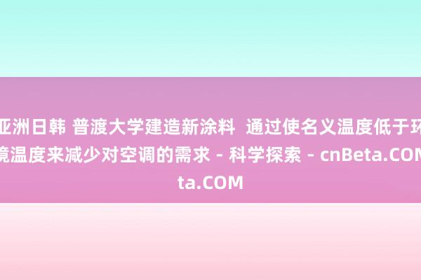 亚洲日韩 普渡大学建造新涂料  通过使名义温度低于环境温度来减少对空调的需求 - 科学探索 - cnBeta.COM