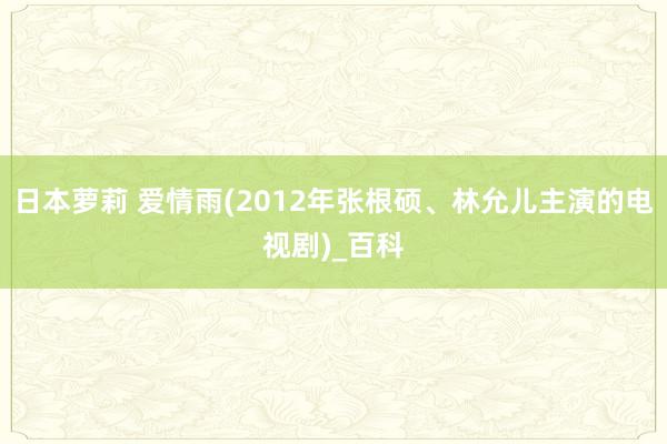 日本萝莉 爱情雨(2012年张根硕、林允儿主演的电视剧)_百科