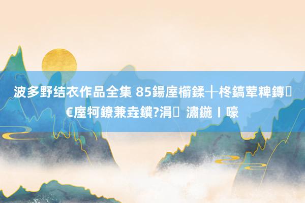 波多野结衣作品全集 85鍚庢櫤鍒╂柊鎬荤粺鏄€庢牱鐐兼垚鐨?涓潚鍦ㄧ嚎