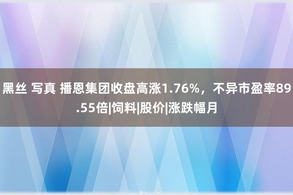 黑丝 写真 播恩集团收盘高涨1.76%，不异市盈率89.55倍|饲料|股价|涨跌幅月