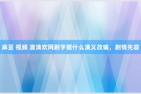 麻豆 视频 渡清欢网剧字据什么演义改编，剧情先容