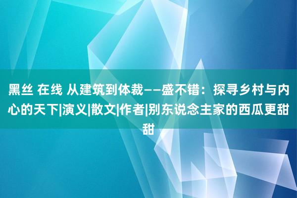 黑丝 在线 从建筑到体裁——盛不错：探寻乡村与内心的天下|演义|散文|作者|别东说念主家的西瓜更甜