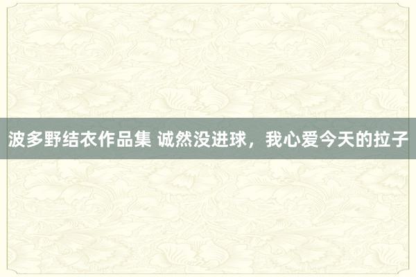 波多野结衣作品集 诚然没进球，我心爱今天的拉子