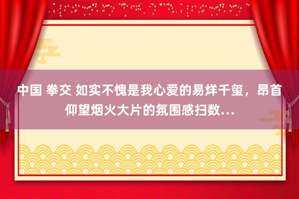 中国 拳交 如实不愧是我心爱的易烊千玺，昂首仰望烟火大片的氛围感扫数…