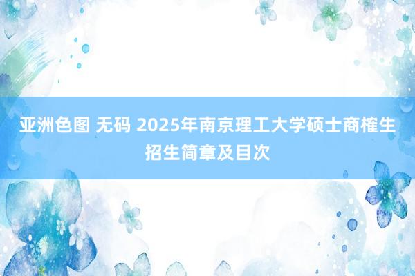 亚洲色图 无码 2025年南京理工大学硕士商榷生招生简章及目次