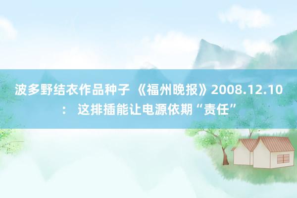 波多野结衣作品种子 《福州晚报》2008.12.10： 这排插能让电源依期“责任”