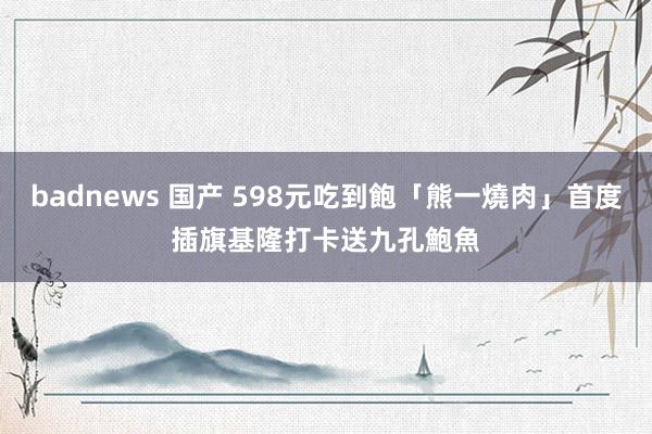 badnews 国产 598元吃到飽「熊一燒肉」首度插旗基隆　打卡送九孔鮑魚