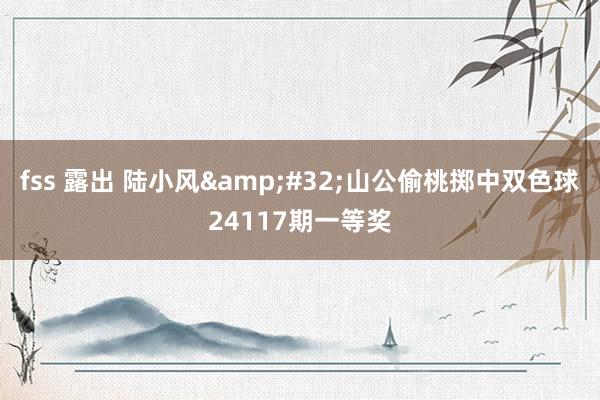 fss 露出 陆小风&#32;山公偷桃掷中双色球24117期一等奖