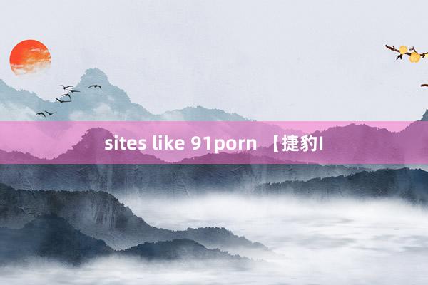 sites like 91porn 【捷豹I