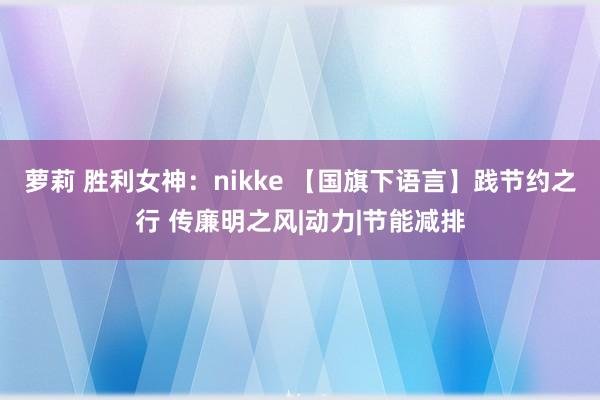 萝莉 胜利女神：nikke 【国旗下语言】践节约之行 传廉明之风|动力|节能减排