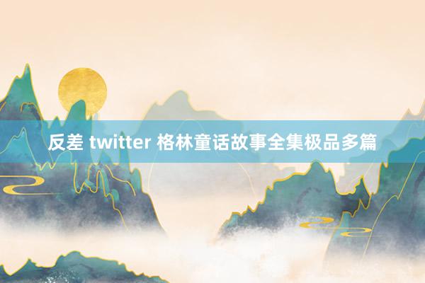 反差 twitter 格林童话故事全集极品多篇