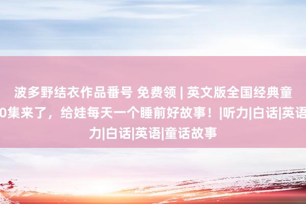 波多野结衣作品番号 免费领 | 英文版全国经典童话动画350集来了，给娃每天一个睡前好故事！|听力|白话|英语|童话故事