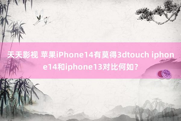 天天影视 苹果iPhone14有莫得3dtouch iphone14和iphone13对比何如？