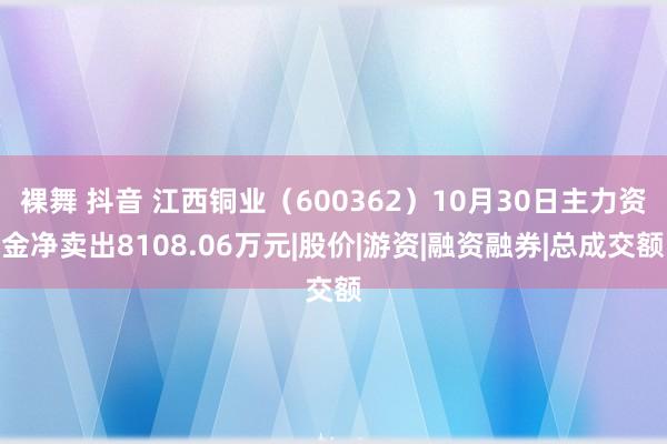 裸舞 抖音 江西铜业（600362）10月30日主力资金净卖出8108.06万元|股价|游资|融资融券|总成交额